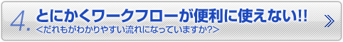 4.とにかくワークフローが便利に使えない！！　＜だれもがわかりやすい流れになっていますか？＞