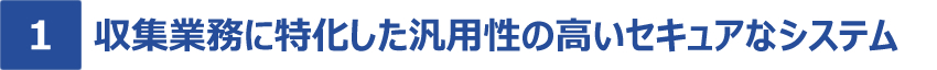 [特長1]収集業務に特化した汎用性の高いセキュアなシステム